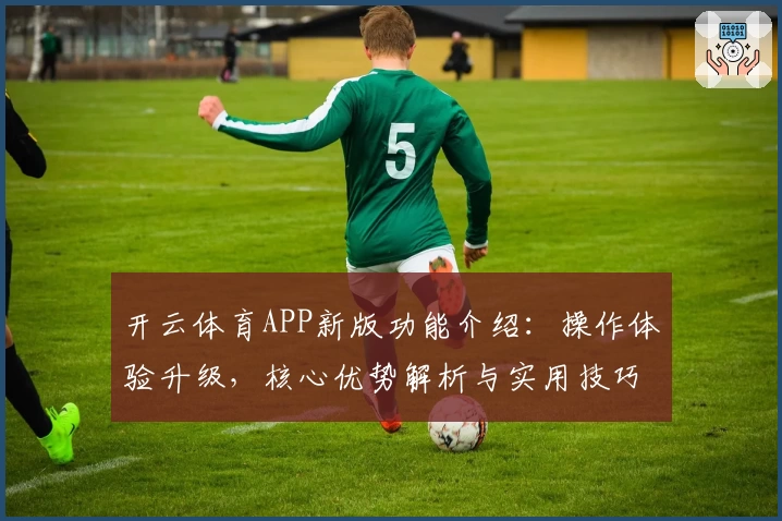 开云体育APP新版功能介绍：操作体验升级，核心优势解析与实用技巧分享