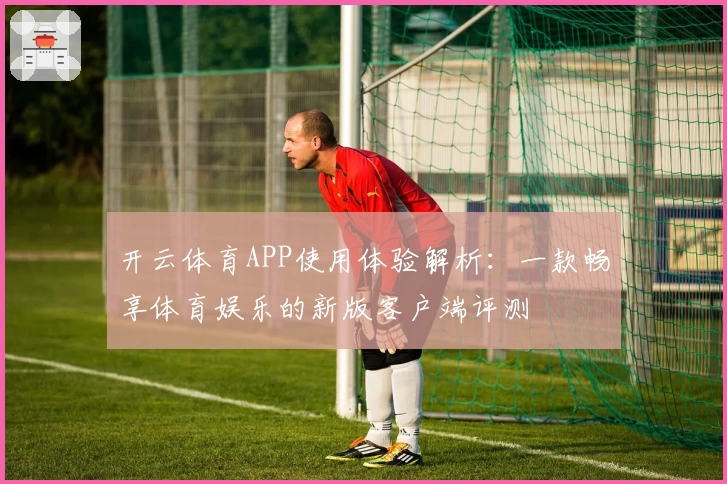 开云体育APP使用体验解析：一款畅享体育娱乐的新版客户端评测