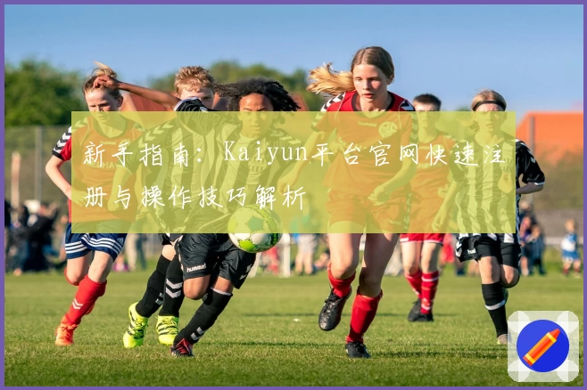 新手指南：Kaiyun平台官网快速注册与操作技巧解析