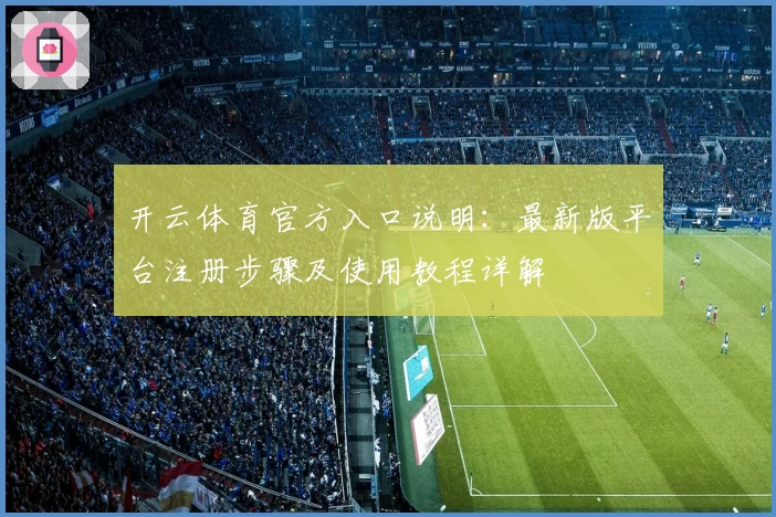 开云体育官方入口说明：最新版平台注册步骤及使用教程详解