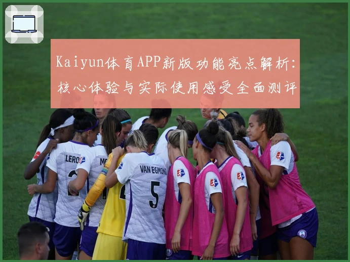 Kaiyun体育APP新版功能亮点解析：核心体验与实际使用感受全面测评