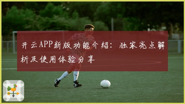 开云APP新版功能介绍：独家亮点解析及使用体验分享