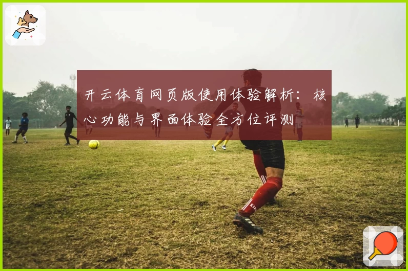 开云体育网页版使用体验解析：核心功能与界面体验全方位评测
