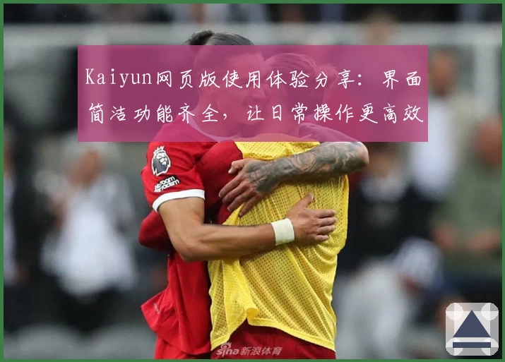 Kaiyun网页版使用体验分享：界面简洁功能齐全，让日常操作更高效方便