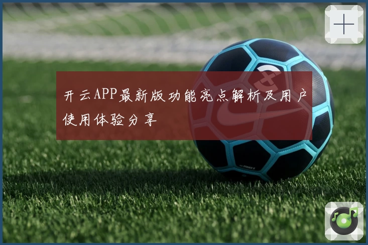 开云APP最新版功能亮点解析及用户使用体验分享