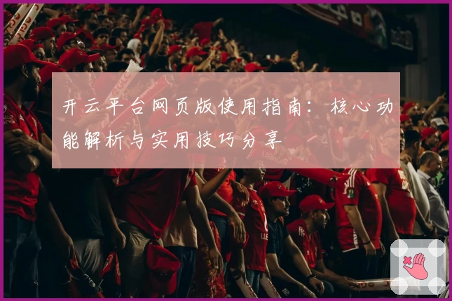 开云平台网页版使用指南：核心功能解析与实用技巧分享