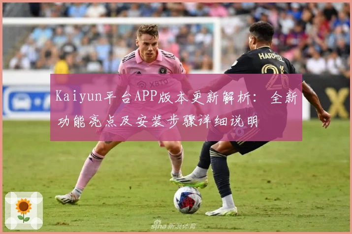 Kaiyun平台APP版本更新解析：全新功能亮点及安装步骤详细说明