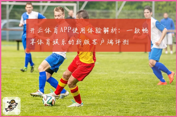 开云体育APP使用体验解析：一款畅享体育娱乐的新版客户端评测