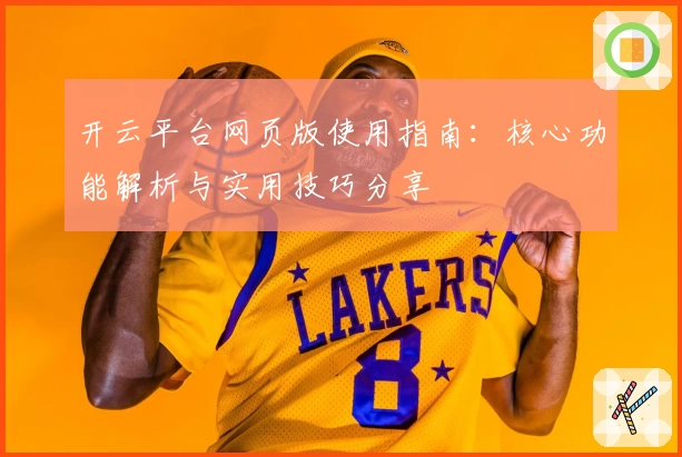 开云平台网页版使用指南：核心功能解析与实用技巧分享