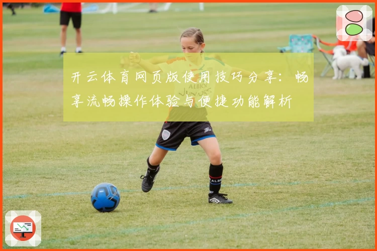 开云体育网页版使用技巧分享：畅享流畅操作体验与便捷功能解析