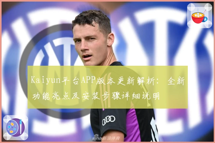 Kaiyun平台APP版本更新解析：全新功能亮点及安装步骤详细说明