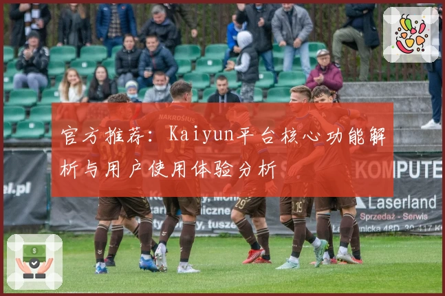 官方推荐：Kaiyun平台核心功能解析与用户使用体验分析