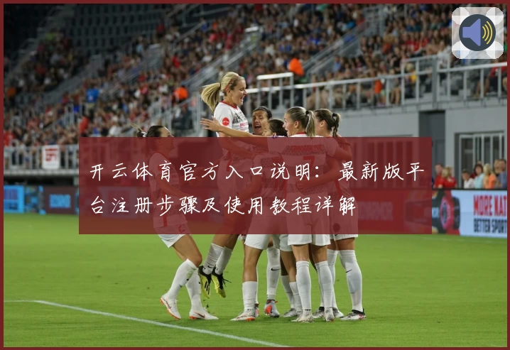 开云体育官方入口说明：最新版平台注册步骤及使用教程详解