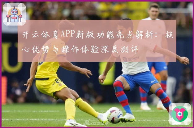 开云体育APP新版功能亮点解析：核心优势与操作体验深度测评